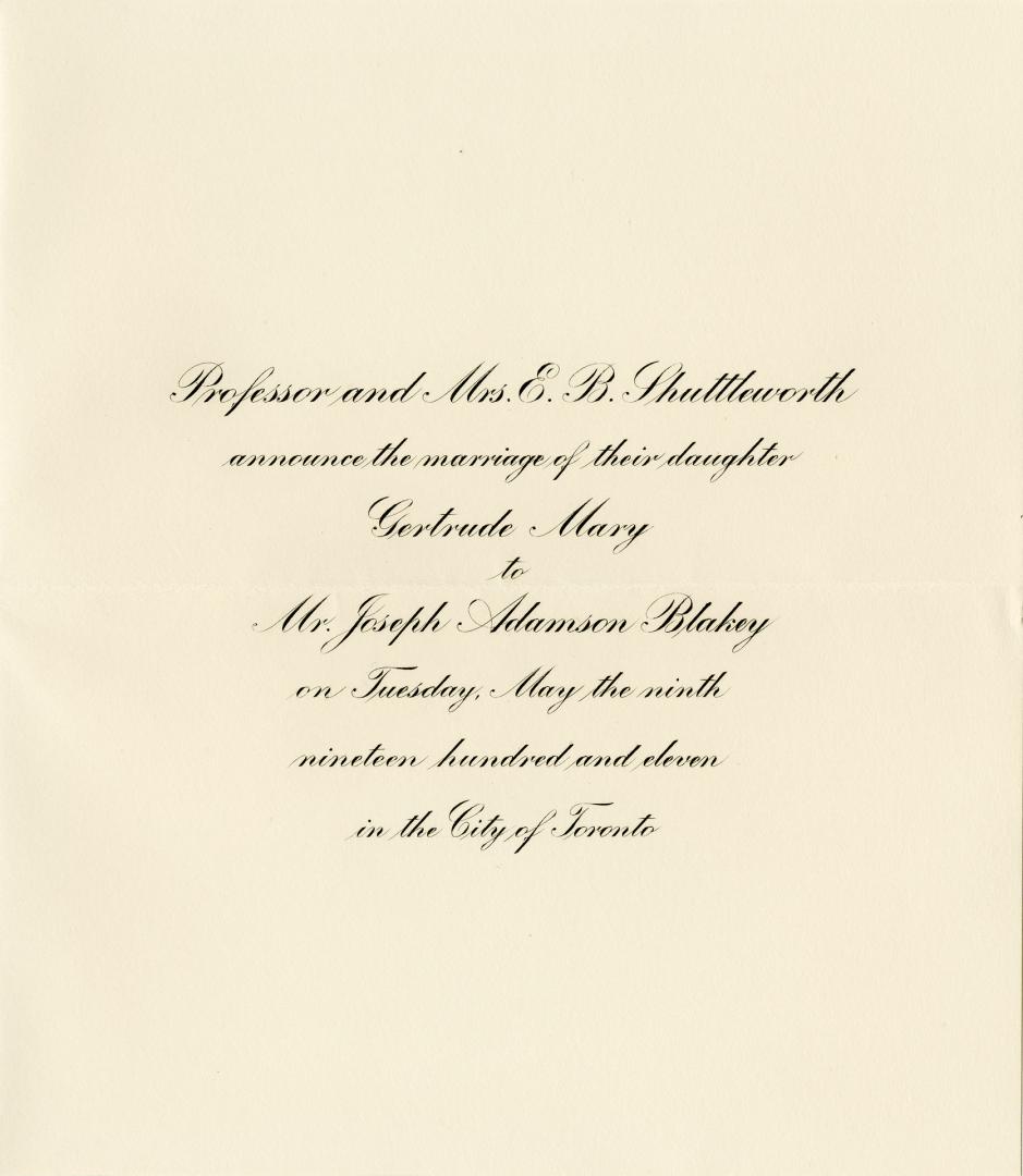 Professor and Mrs. E.B. Shuttleworth announce the marriage of their daughter Gertrude Mary to Mr. Joseph Adamson Blakey on Tuesday, May the ninth nineteen hundred and eleven in the City of Toronto