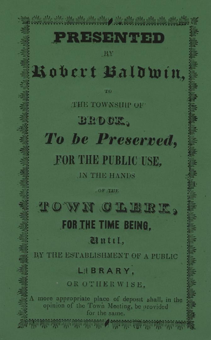 Presented by Robert Baldwin, to the township of Brock, to be preserved, for the public use, in the hands of the town clerk, for the time being, until,(...)