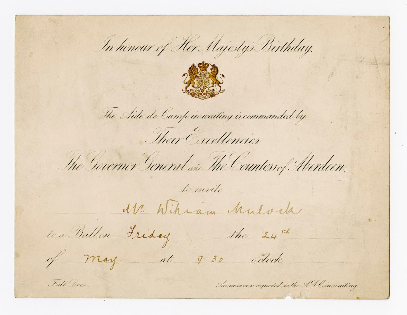 In honour of Her Majesty's birthday, the aide-de-camp in waiting is commanded by Their Excellencies the Governor General and Countess of Aberdeen to invite [Mr. William Mulock] to a ball on [Friday] the [24th] of [May]