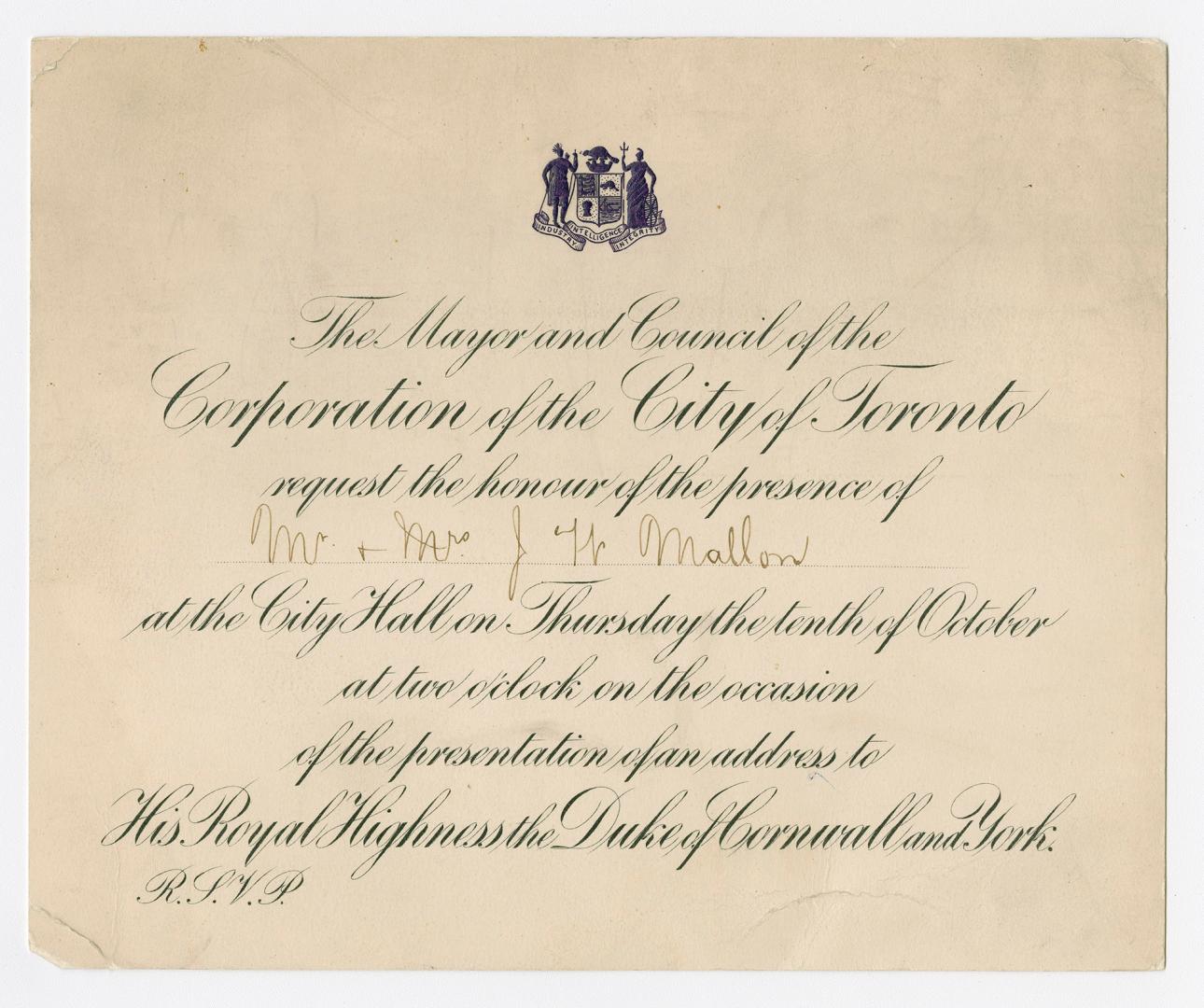 The Mayor and council of the corporation of the city of Toronto request the honour of the presence of [Mr. & Mrs. J.H. Mallon] at the city hall ... on the occasion of the presentation of an address to His Royal Highness the Duke of Cornwall and York