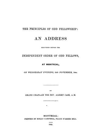 The principles of Odd fellowship, an address delivered before the Independent order of Odd fellows, at Montreal, on Wednesday evening, 20th November, 1844