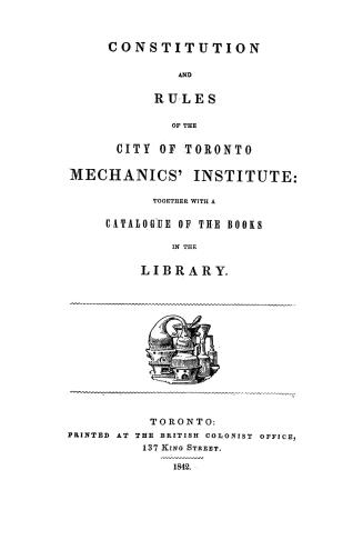 Constitution and rules of the city of Toronto Mechanics' institute, together with a catalogue of the books in the library