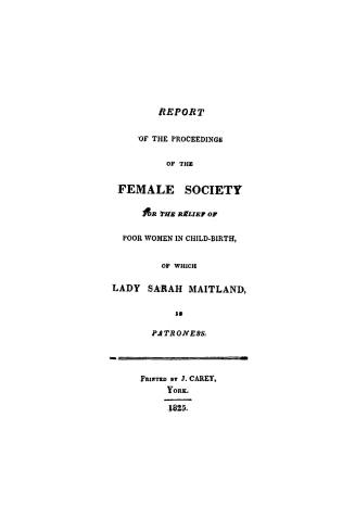 Report of the proceedings of the Female society for the relief of poor women in child-birth, of which Lady Sarah Maitland is patroness