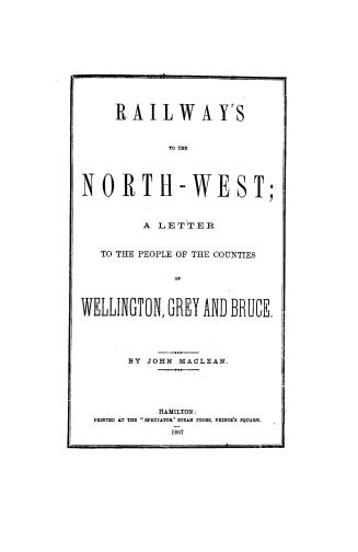 Railways to the North-west, a letter to the people of the counties of Wellington, Grey and Bruce