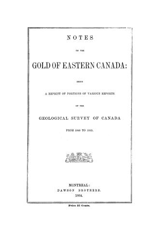Notes on the gold of eastern Canada : being a reprint of portions of various reports of the Geological survey of Canada from 1848 to 1863-