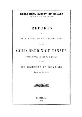 Reports of Mr. A. Michel and Dr. T. Sterry Hunt on the gold region of Canada, transmitted by Sir W.E. Logan to the Hon. Commissioner of Crown Lands February 14, 1866