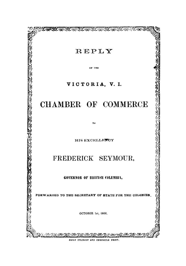 Reply of the Victoria, V.I. Chamber of Commerce to His Excellency Frederick Seymour, Governor of British Columbia, forwarded to the Secretary of State for the Colonies. October 31st, 1866