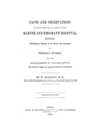 Facts and observations connected with the management of the Marine and emigrant hospital, Quebec, including a report of the trial and acquittal of Thomas Burke, for the manslaughter of William Lawson, who died from neglect and improper treatment in the hospital