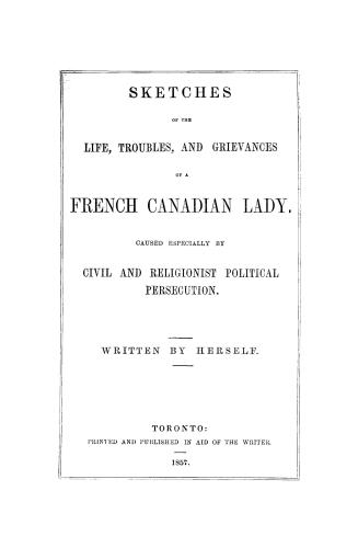 Sketches of the life, troubles, and grievances of a French Canadian lady, caused especially by civil and religionist political persecution