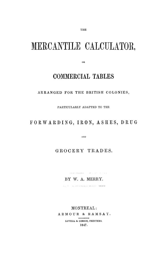 The mercantile calculator, or, Commercial tables arranged for the British colonies, particularly adapted to the forwarding, iron, ashes, drug and grocery trades