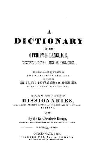 A dictionary of the Otchipwe language, explained in English; this language is spoken by the Chippewa Indians, as also by the Otawas, Potawatamis and Algonquins, with little difference, for the use of missionaries and other persons living among the above mentioned Indians