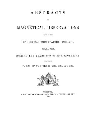 Abstracts of magnetical observations, made at the Magnetical observatory, Toronto, Canada West, during the years 1856 to 1862, inclusive, and during parts of the years 1853, 1854 and 1855