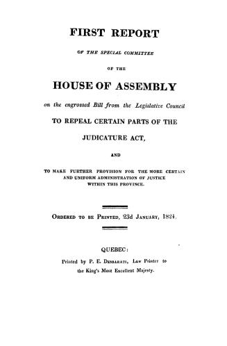 First report of the Special committee of the House of assembly on the engrossed bill from the Legislative council to repeal certain parts of the Judicature act and to make further provision for the more certain and uniform administration of justice within this province. Ordered to be printed, 23d January, 1824