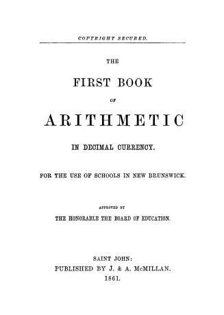 The first book of arithmetic in decimal currency.  For the use of schools in New Brunswick.  Approved by the Honourable the Board of Education