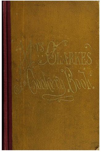 Mrs. Clarke's Cookery book, comprising a collection of about fourteen hundred practical, useful, and unique receipts