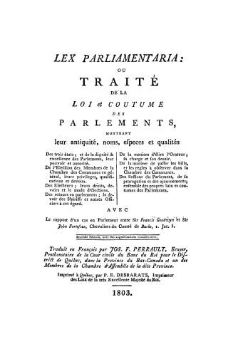Lex parliamentaria; ou, Traité de la loi et coutume des parlements, montrant leur antiquité, noms, espèces et qualités des trois états et de la dignité & excellence des parlements, leur pouvoir et autorité, de l'élection des membres de la Chambre des communes en général, leurs privilèges, qualifications et devoirs, des électeurs, leurs droits, devoirs et le mode d'élections, des retours en parlements, le devoir des shériffs et autres officiers à cet égard, de la manière d'élire l'orateur, sa charge et son devoir, de la manière de passer les bills et les règles à observer dans la Chambre des communes, des sessions du parlement, des sa prorogation et des ajournements, ensemble des propres loix et coutumes des parlements, avec le rapport d'un cas en parlement entre Sir