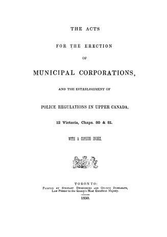 The acts for the erection of municipal corporations, and the establishment of police regulations in Upper Canada, 12 Victoria, chaps. 80 & 81. With a copious index