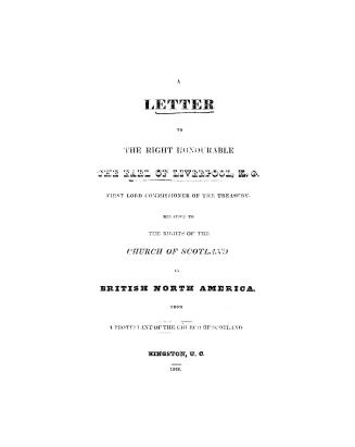 A letter to the Right Honourable the Earl of Liverpool, K.G., first lord commissioner of the Treasury, relative to the rights of the Church of Scotland in British North America, from a Protestant of the Church of Scotland