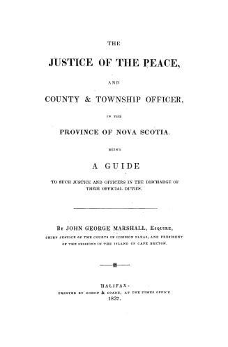 The justice of the peace and county & township officer in the province of Nova Scotia, being a guide to such justice and officers in the discharge of their official duties