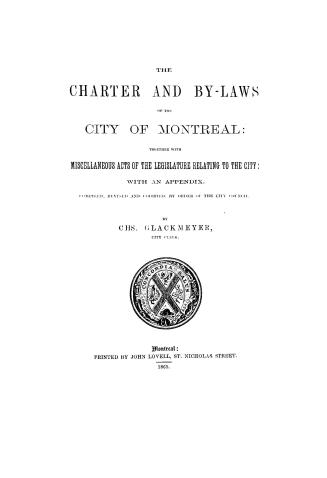 The charter and by-laws of the city of Montreal, together with miscellaneous acts of the legislature relating to the city, with an appendix, comp., and codified by order of the City council