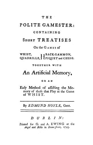 The polite gamester: containing short treatises on the games of whist, quadrille, back-gammon, piquet and chess; together with An artificial memory; or, An easy method of assisting the memory of those that play at the game of whist