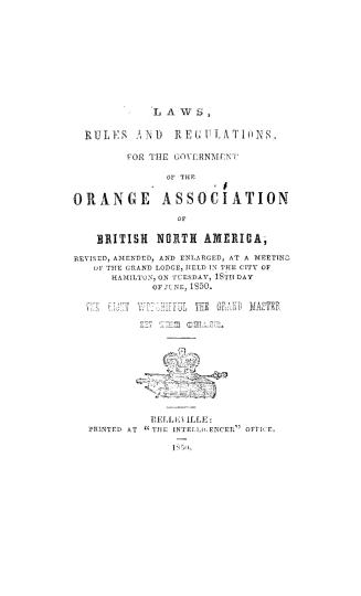 Laws, rules and regulations for the government of the Orange association of British North America, revised, amended, and enlarged at a meeting of the Grand lodge held in the city of Hamilton, on Tuesday, 18th day of June, 1850, the Right Worshipful the Grand Master in the chair