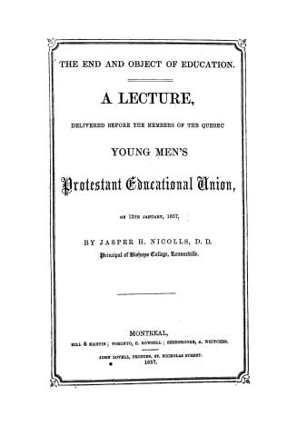 The end and object of education, : a lecture delivered before the members of the Quebec young men's Protestant educational union, on 12th January, 1857