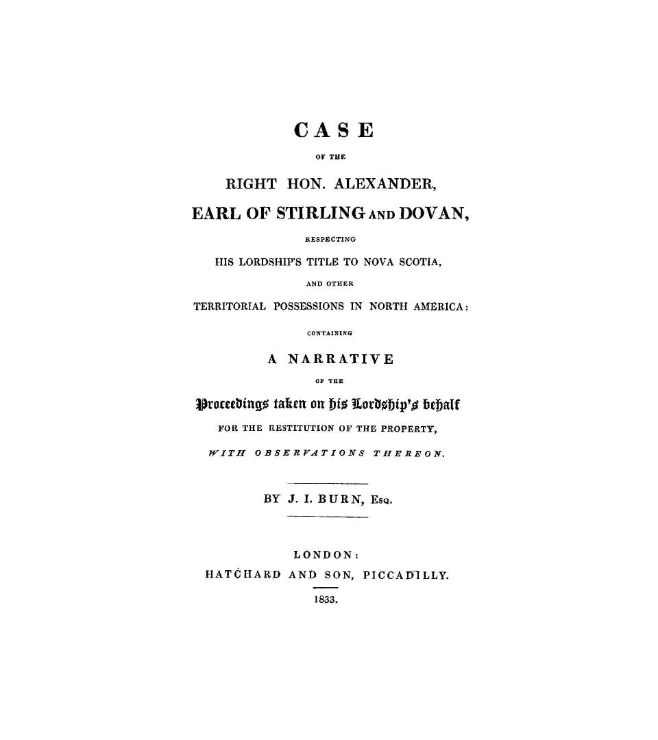 Case of the Right Hon. Alexander, earl of Stirling and Dovan, respecting His Lordship's title to Nova Scotia and other territorial possessions in North America, containing a narrative of the proceedings taken on His Lordship's behalf for the restitution of the property, with observations thereon