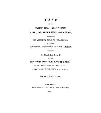 Case of the Right Hon. Alexander, earl of Stirling and Dovan, respecting His Lordship's title to Nova Scotia and other territorial possessions in North America, containing a narrative of the proceedings taken on His Lordship's behalf for the restitution of the property, with observations thereon