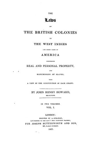 The laws of the British colonies in the West Indies and other parts of America, concerning real and personal property and manumission of slaves, with a view of the constitution of each colony