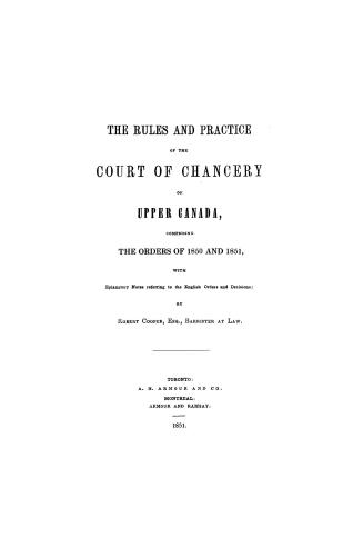 The rules and practice of the Court of chancery of Upper Canada, comprising the orders of 1850 and 1851, with eplanatory(!) notes referring to the English orders and decisions