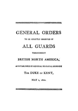 General orders to be strictly observed by all guards throughout British North America, as established by General His Royal Highness the Duke of Kent, May, 1800