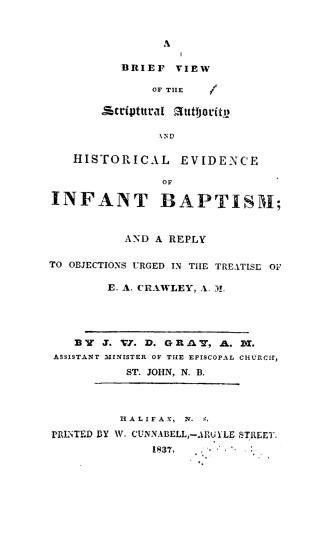 A brief view of the scriptural authority and historical evidence of infant baptism, and a reply to objections urged in the treatise of E.A. Crawley