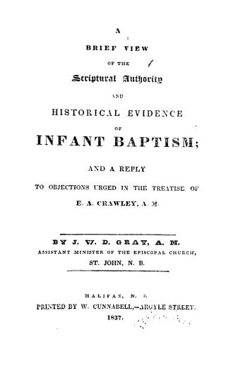 A brief view of the scriptural authority and historical evidence of infant baptism, and a reply to objections urged in the treatise of E.A. Crawley