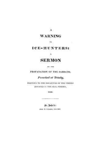 A warning to ice-hunters, a sermon on the profanation of the Sabbath, preached at Trinity, previous to the departure of the vessels engaged in the seal fishery, 1832