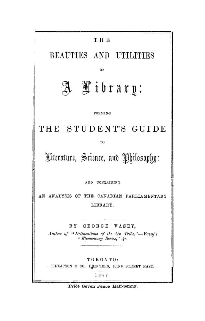 The beauties and utilities of a library, forming the student's guide to literature, science and philosophy, and containing an analysis of the Canadian parliamentary library