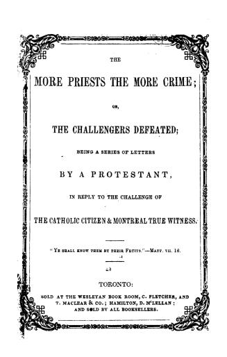 The more priests the more crime, or, The challengers defeated, being a series of letters by a Protestant in reply to the challenge of the Catholic citizen & Montreal true witness