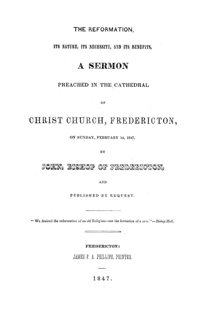 The reformation, its nature, its necessity and its benefits, a sermon preached in the cathedral of Christ church, Fredericton, on Sunday, February 14, 1847