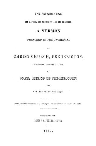 The reformation, its nature, its necessity and its benefits, a sermon preached in the cathedral of Christ church, Fredericton, on Sunday, February 14, 1847