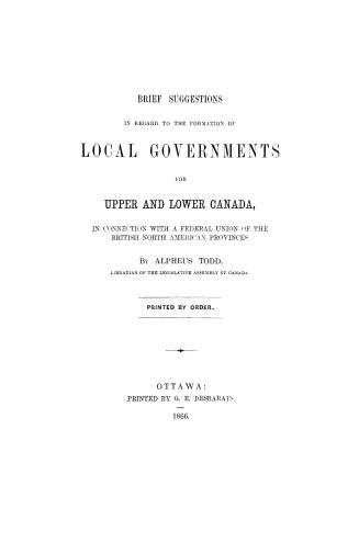 Brief suggestions in regard to the formation of local governments for Upper and Lower Canada, in connection with a federal union of the British North American provinces