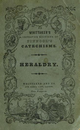 A catechism of heraldry : explaining the nature and use of arms and armoury, rules of blazoning and marshalling coats of armour, heraldic terms, &c