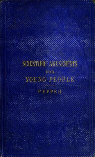 Scientific amusements for young people : comprising chemistry, crystallization, coloured fires, curious experiments, optics, camera obscura, microscope, kaleidoscope, magic lantern, electricity, galvanism, magnetism, aerostation, arithmetic, etc
