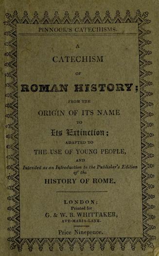 A catechism of Roman history : from the origin of the name to its extinction : written in chronological order, intended as an introduction to Pinnock's improved edition of Goldsmith's History of Rome with questions for examination, &c
