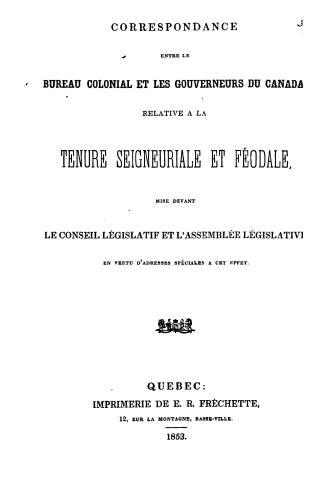 Correspondance entre le Bureau colonial et les gouverneurs du Canada, relative à la tenure seigneuriale et féodale, mise devant le Conseil législatif (...)