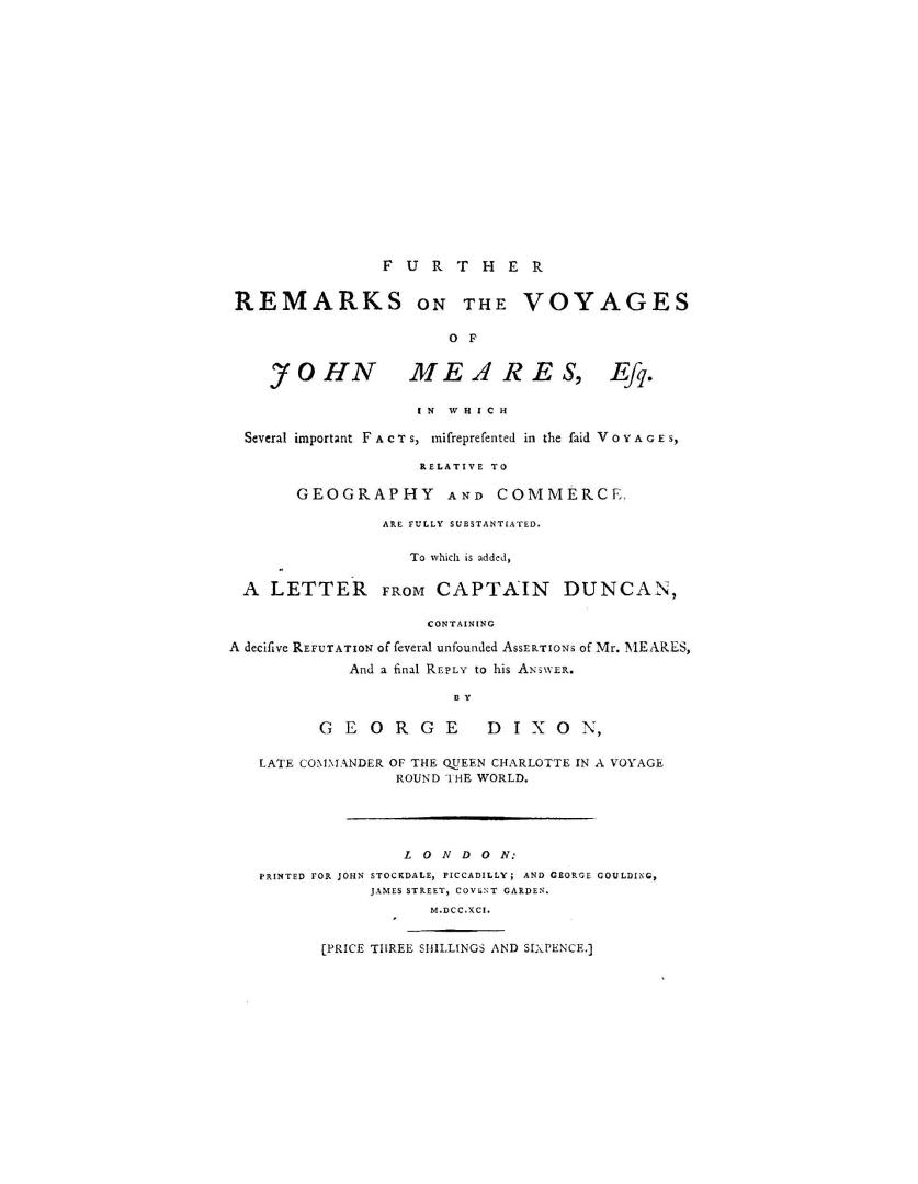 Further remarks on the voyages of John Meares, Esq. in which several important facts, misrepresented in the said voyages, relative to geography and commerce, are fully substantiated.  To which is added, a letter from Captain Duncan, containing a decisive refutation of several unfounded assertions of Mr. Meares, and a final reply to his answer