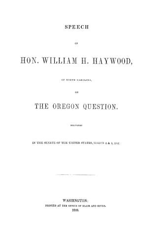Speech of Hon. William H. Haywood, of North Carolina, on the Oregon question. Delivered in the Senate of the United States, March 4 & 5, 1846