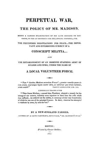 Perpetual war, the policy of Mr. Madison. Being a candid examination of his late message to Congress, so far as respects the following topicks, viz. T(...)