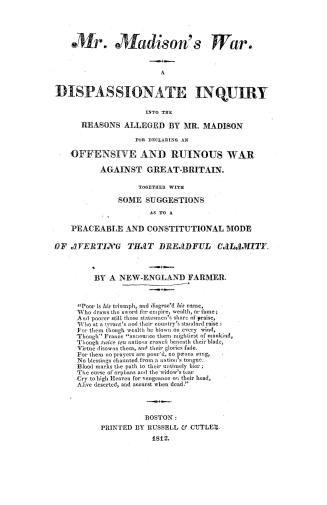 Mr. Madison's war. A dispassionate inquiry into the reasons alleged by Mr. Madison for declaring an offensive and ruinous war against Great Britain. T(...)