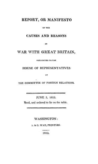 Report, or manifesto, of the causes and reasons of war with Great Britain, presented to the House of representatives by the Committee of Foreign Relations, June 3, 1812