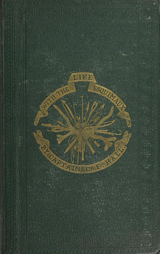 Life with the Esquimaux; the narrative of Captain Charles Francis Hall from the 29th May, 1860 to the 13th September, 1862, with the results of a long intercourse with the Innuits and full description of their mode of life, the discovery of actual relics of the expedition of Martin Frobisher of three centuries ago, and deductions in favour of yet discovering some of the survivors of Sir John Franklin's expedition (v. 2)